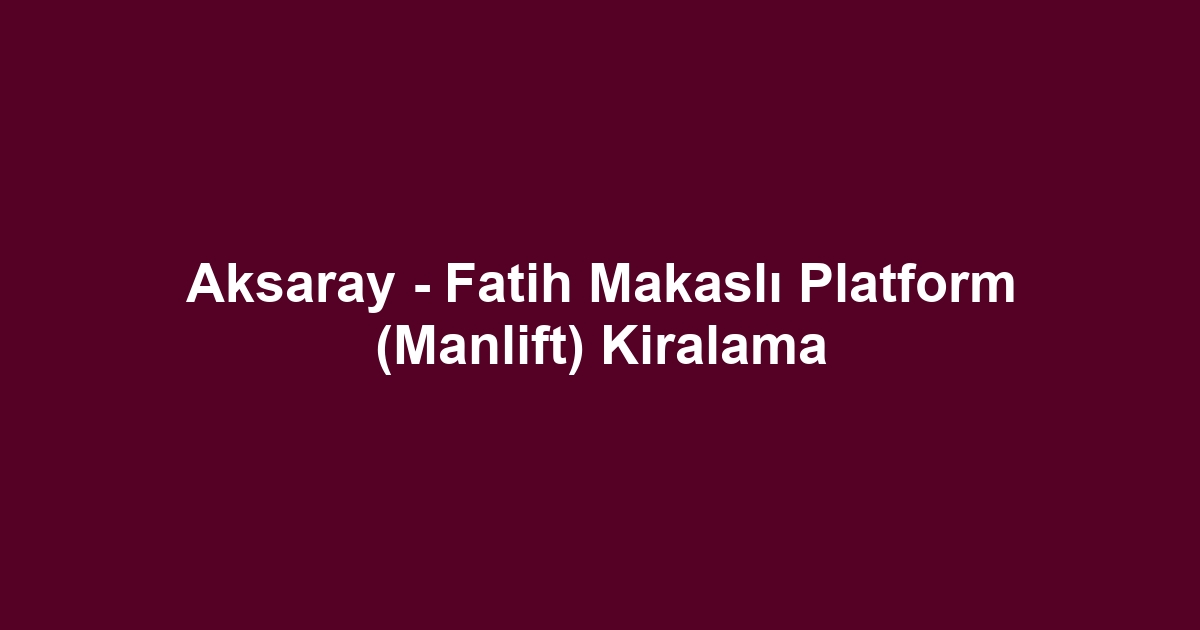 Aksaray - Fatih Makaslı Platform (Manlift) Kiralama