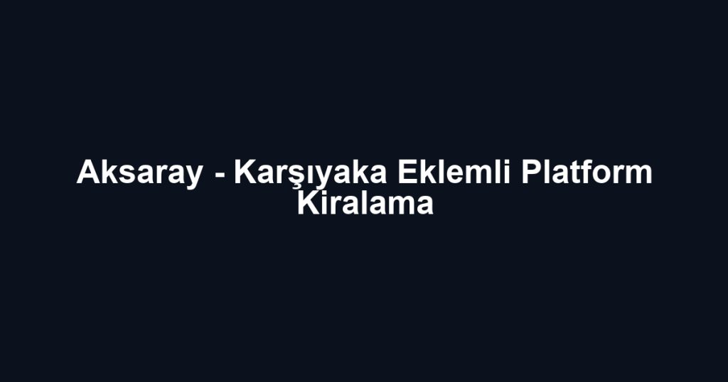 Aksaray - Karşıyaka Eklemli Platform Kiralama
