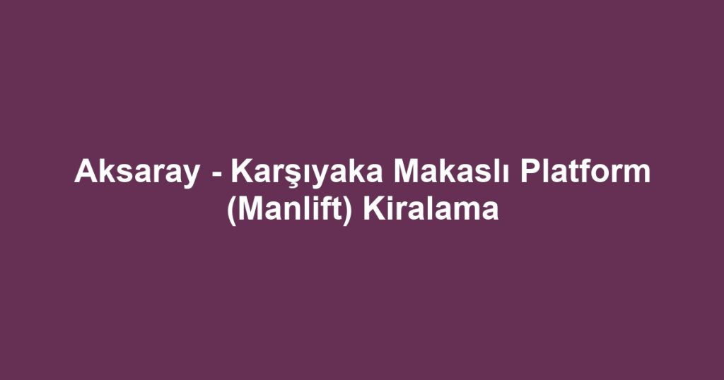 Aksaray - Karşıyaka Makaslı Platform (Manlift) Kiralama