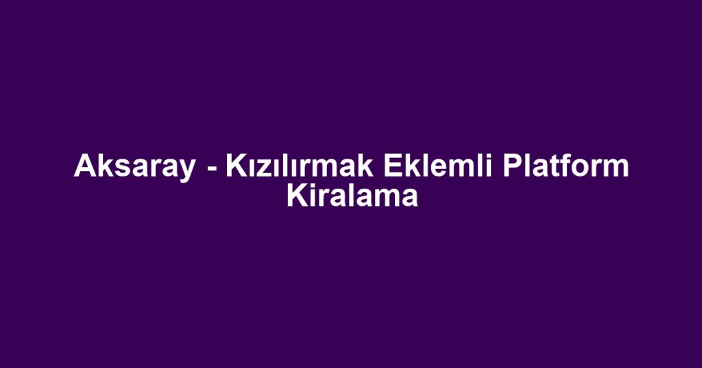 Aksaray - Kızılırmak Eklemli Platform Kiralama