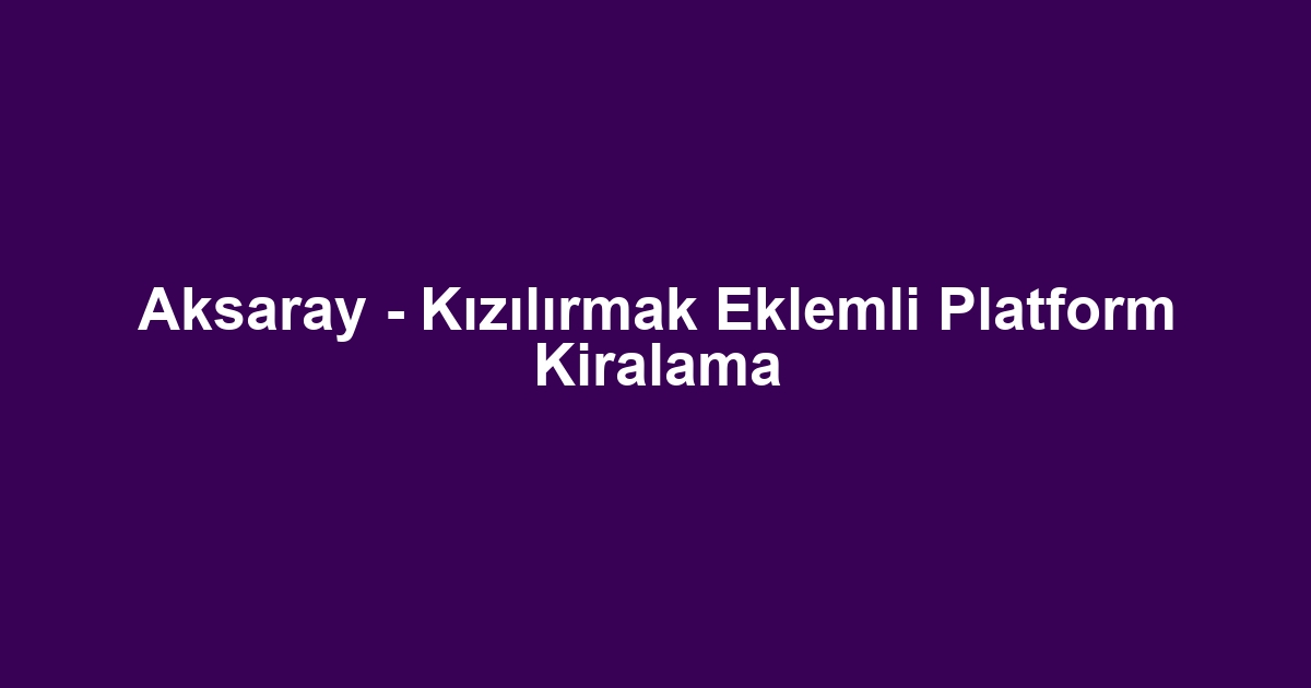 Aksaray - Kızılırmak Eklemli Platform Kiralama
