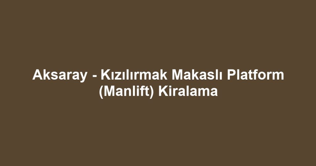 Aksaray - Kızılırmak Makaslı Platform (Manlift) Kiralama
