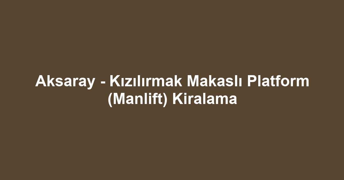 Aksaray - Kızılırmak Makaslı Platform (Manlift) Kiralama