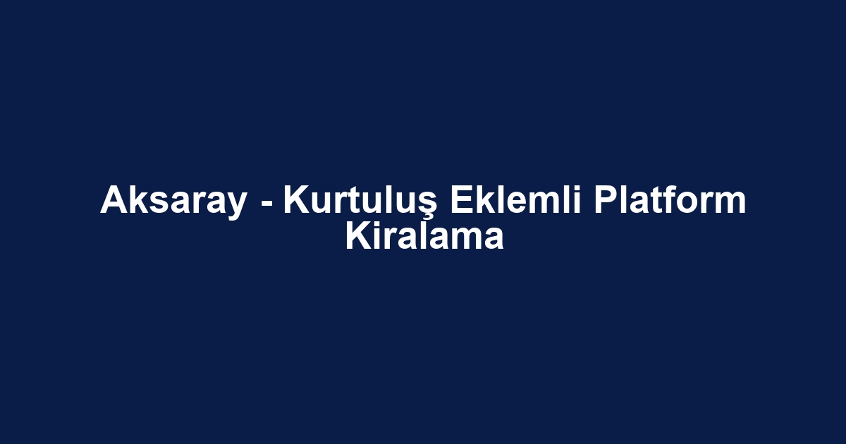 Aksaray - Kurtuluş Eklemli Platform Kiralama