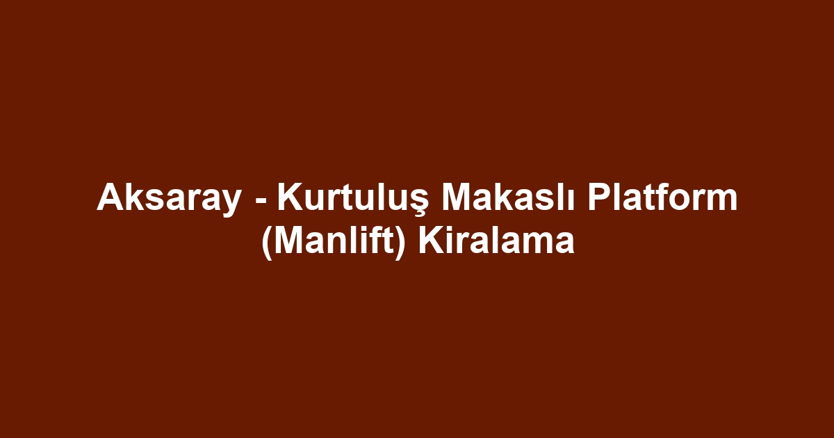 Aksaray - Kurtuluş Makaslı Platform (Manlift) Kiralama