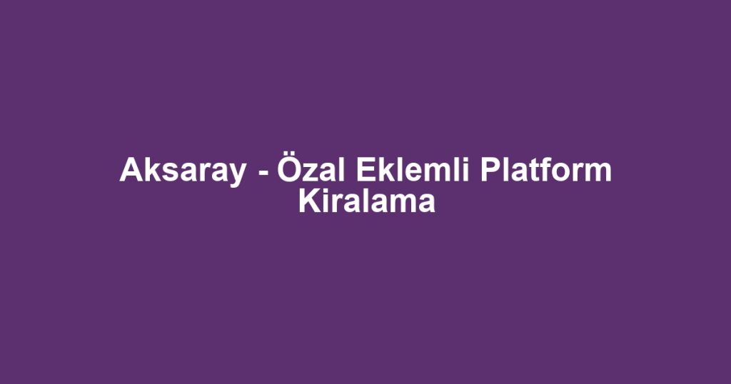 Aksaray - Özal Eklemli Platform Kiralama