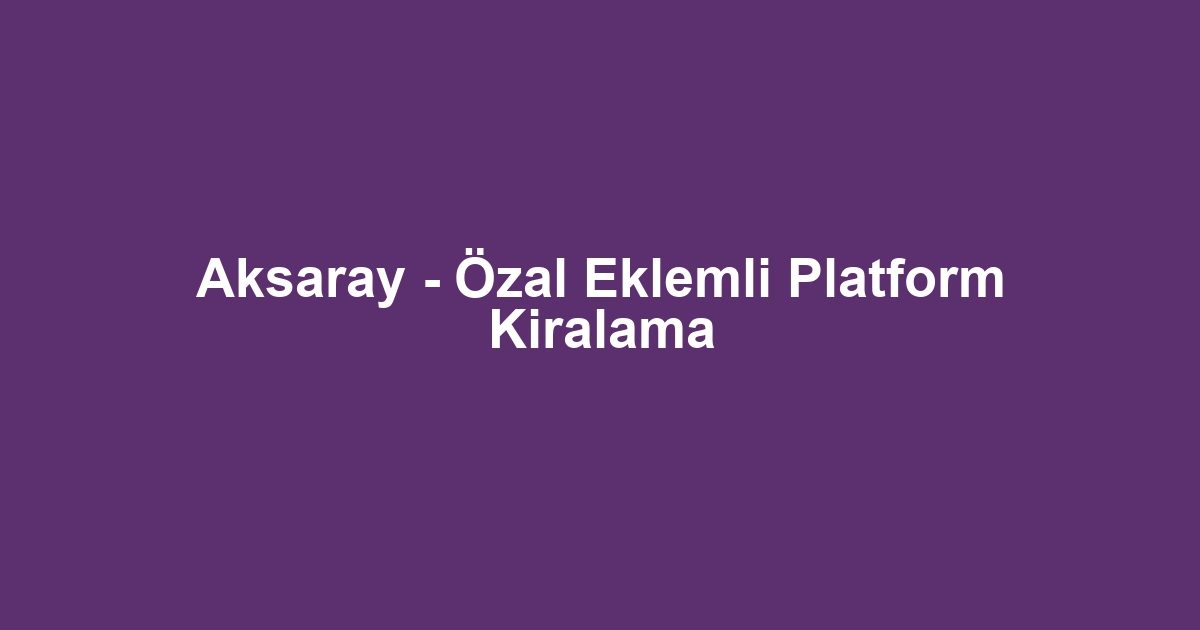 Aksaray - Özal Eklemli Platform Kiralama