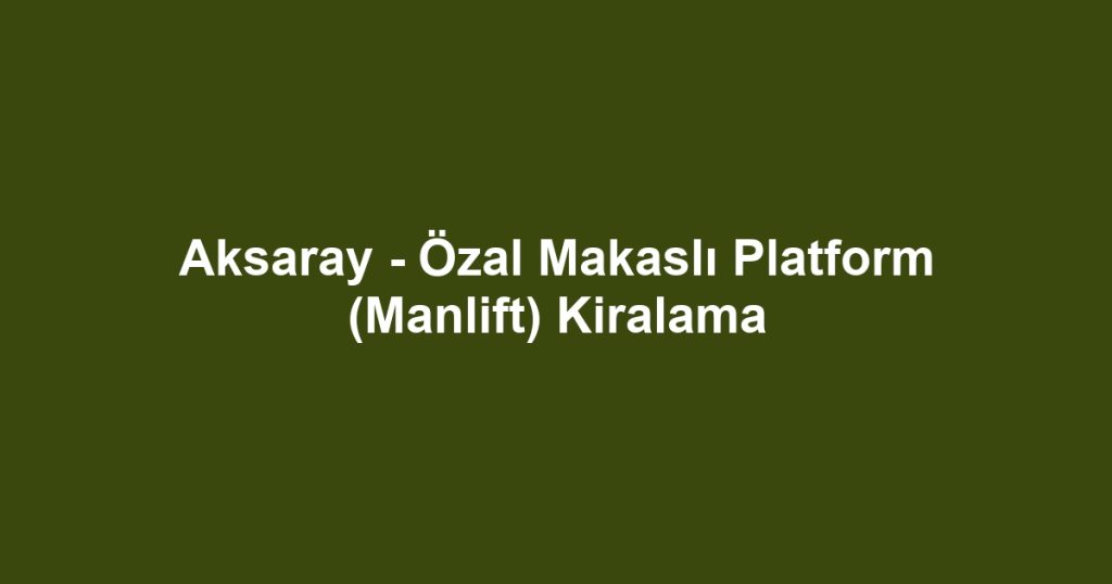 Aksaray - Özal Makaslı Platform (Manlift) Kiralama