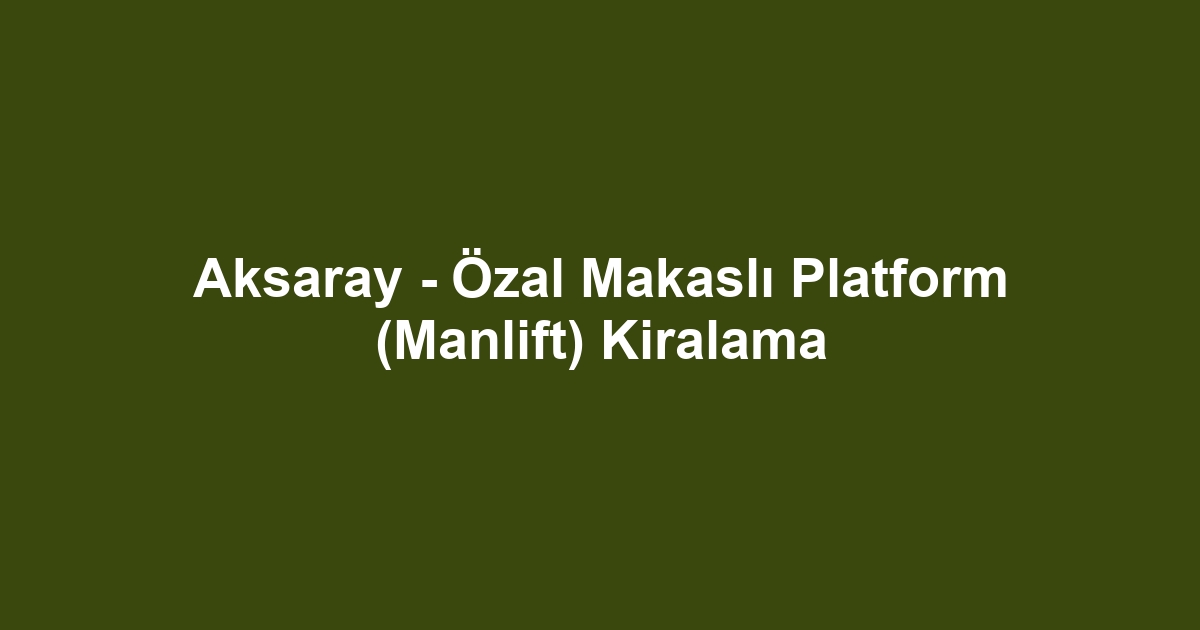 Aksaray - Özal Makaslı Platform (Manlift) Kiralama