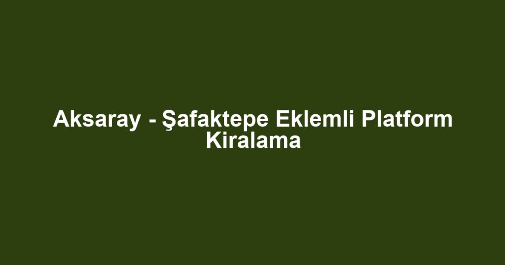 Aksaray - Şafaktepe Eklemli Platform Kiralama