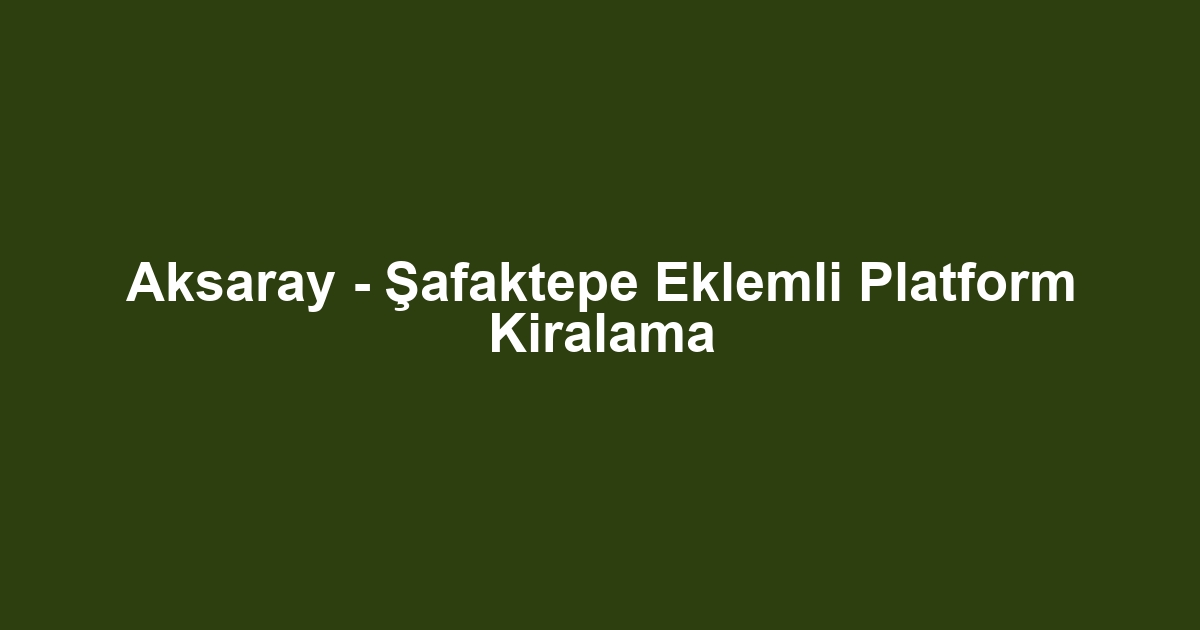Aksaray - Şafaktepe Eklemli Platform Kiralama