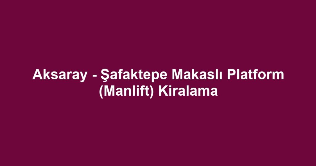 Aksaray - Şafaktepe Makaslı Platform (Manlift) Kiralama