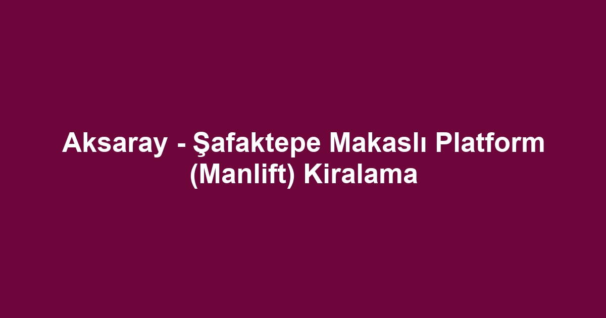 Aksaray - Şafaktepe Makaslı Platform (Manlift) Kiralama