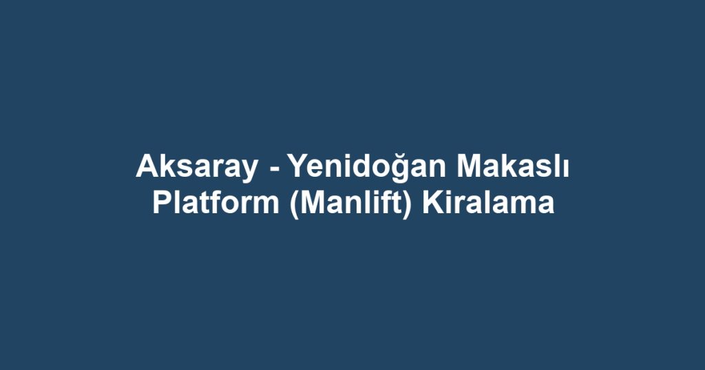 Aksaray - Yenidoğan Makaslı Platform (Manlift) Kiralama