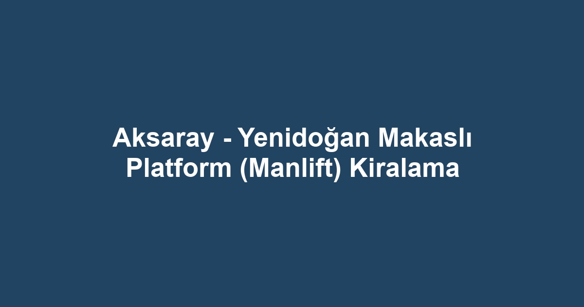 Aksaray - Yenidoğan Makaslı Platform (Manlift) Kiralama