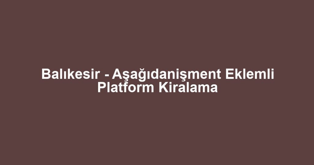 Balıkesir - Aşağıdanişment Eklemli Platform Kiralama