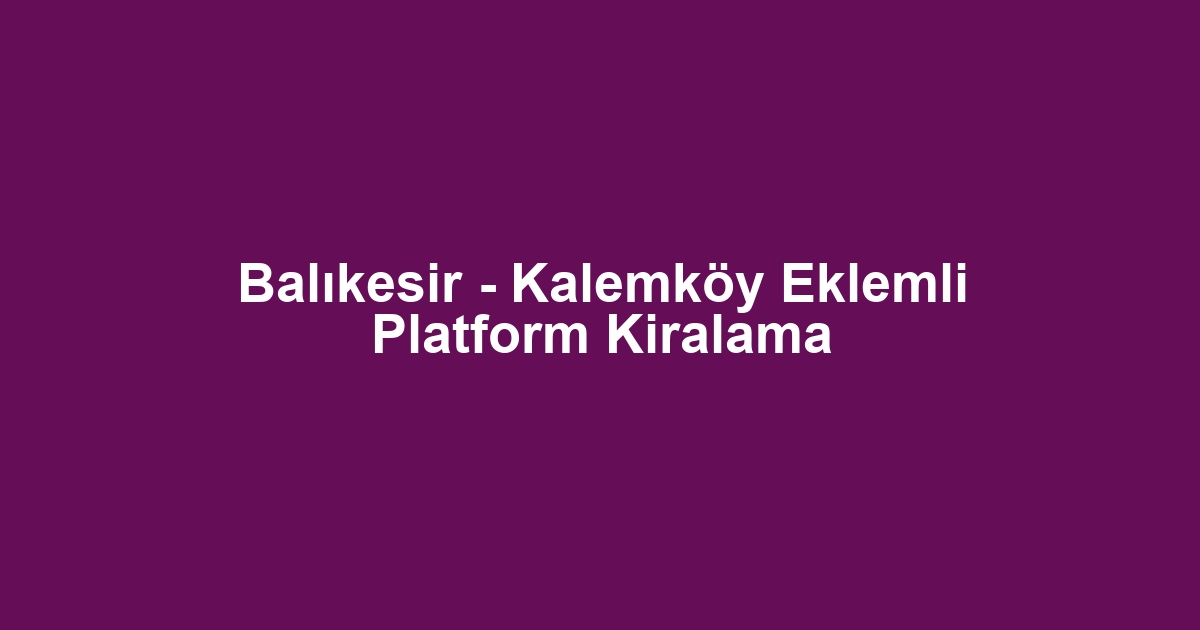 Balıkesir - Kalemköy Eklemli Platform Kiralama