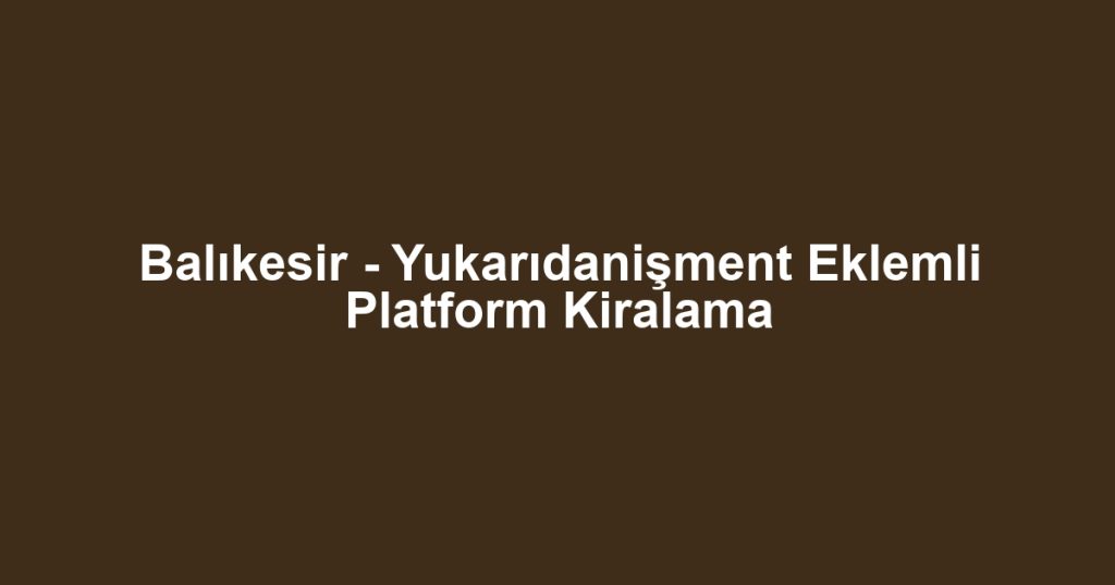 Balıkesir - Yukarıdanişment Eklemli Platform Kiralama