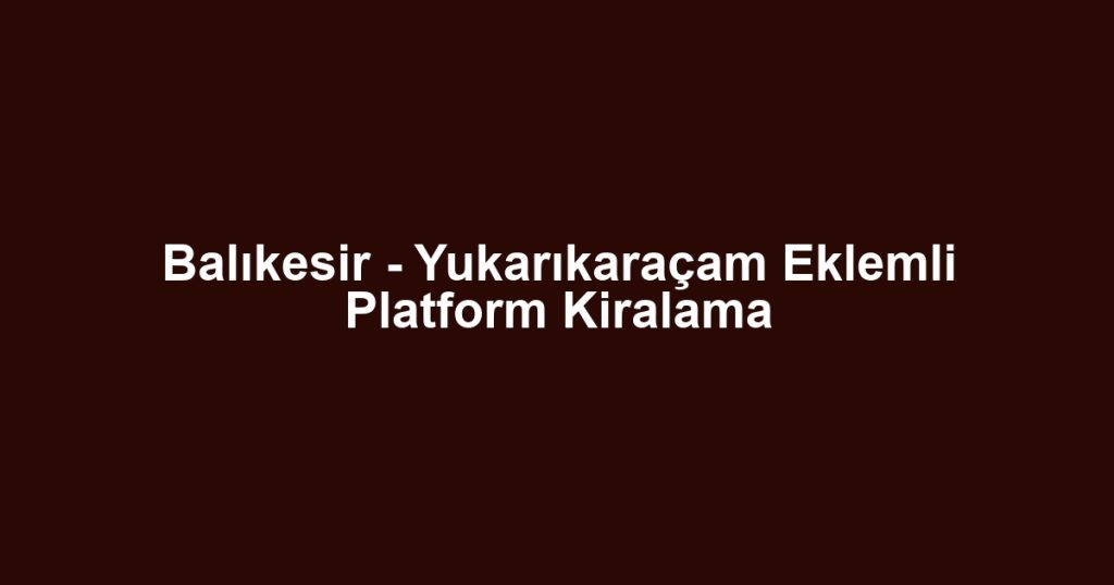 Balıkesir - Yukarıkaraçam Eklemli Platform Kiralama