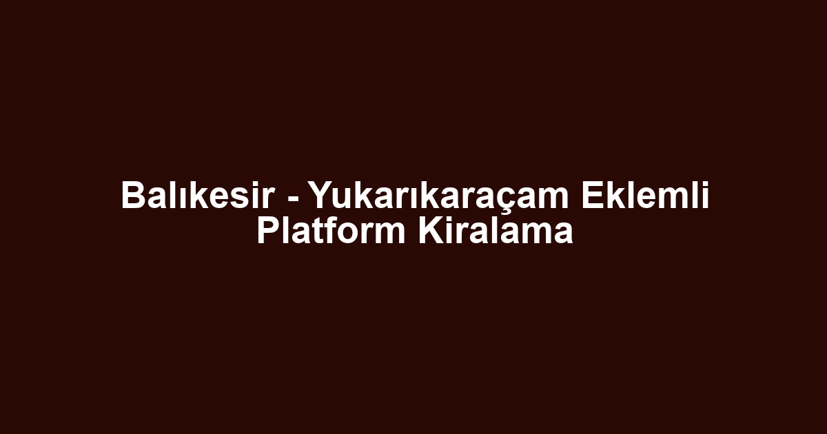 Balıkesir - Yukarıkaraçam Eklemli Platform Kiralama