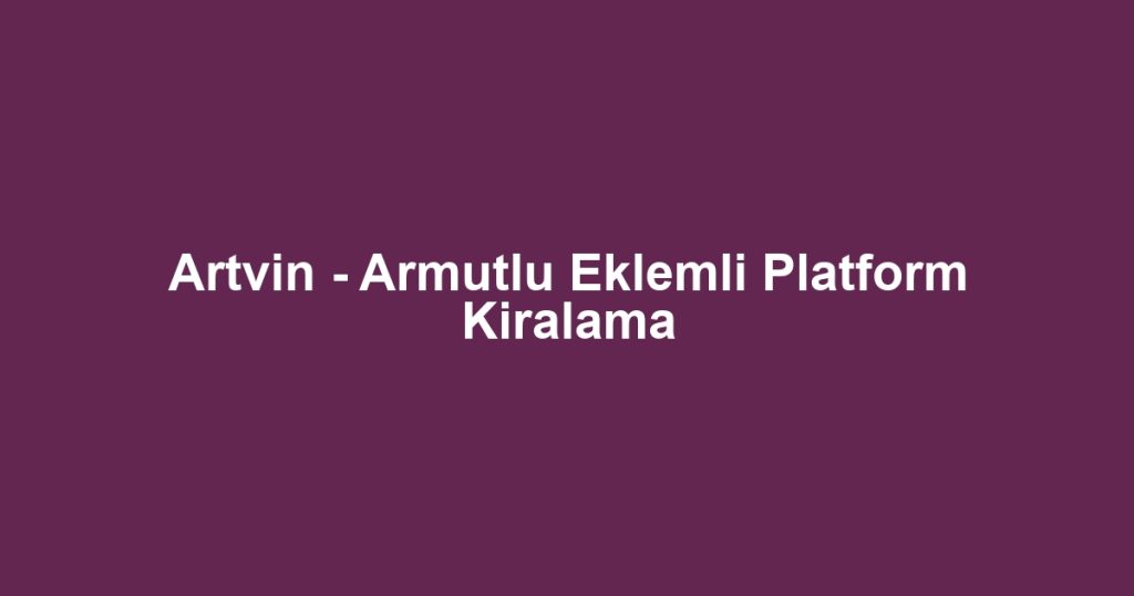 Artvin - Armutlu Eklemli Platform Kiralama