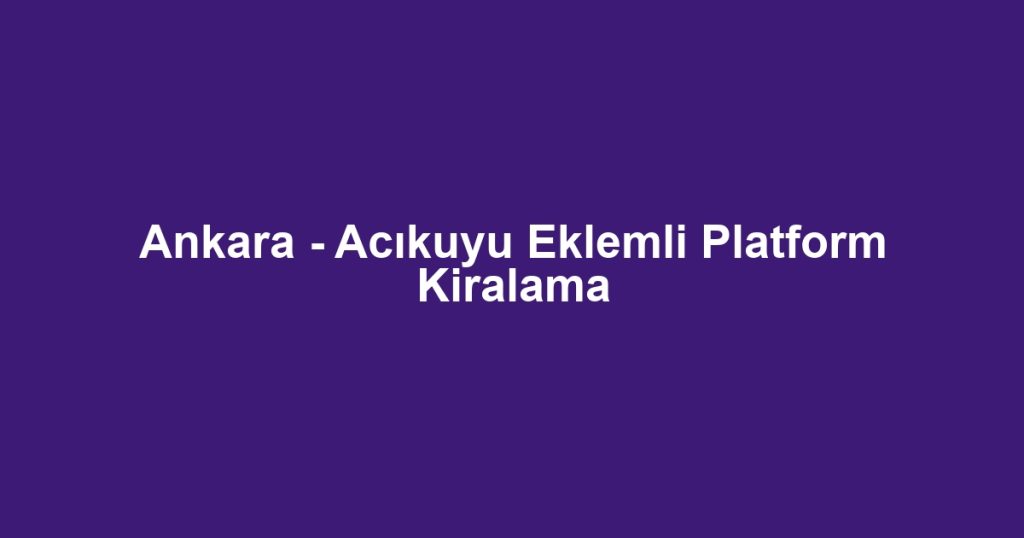 Ankara - Acıkuyu Eklemli Platform Kiralama
