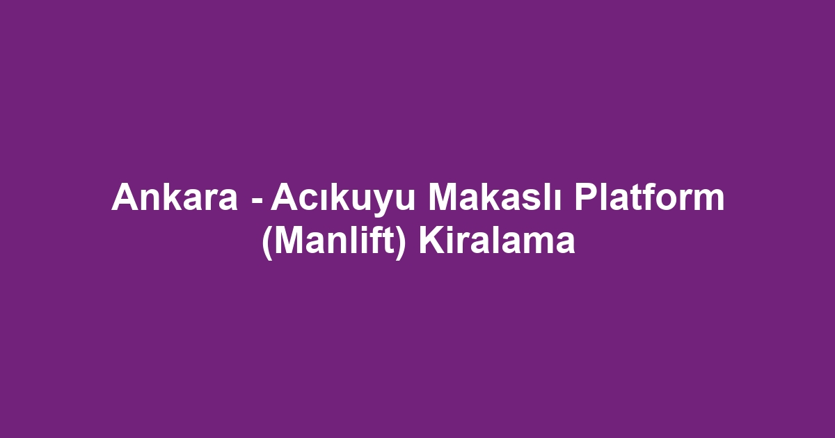 Ankara - Acıkuyu Makaslı Platform (Manlift) Kiralama