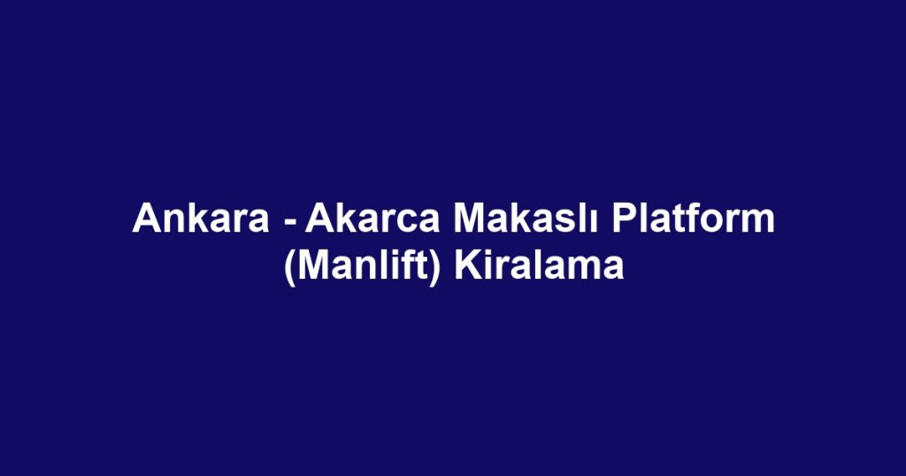 Ankara - Akarca Makaslı Platform (Manlift) Kiralama