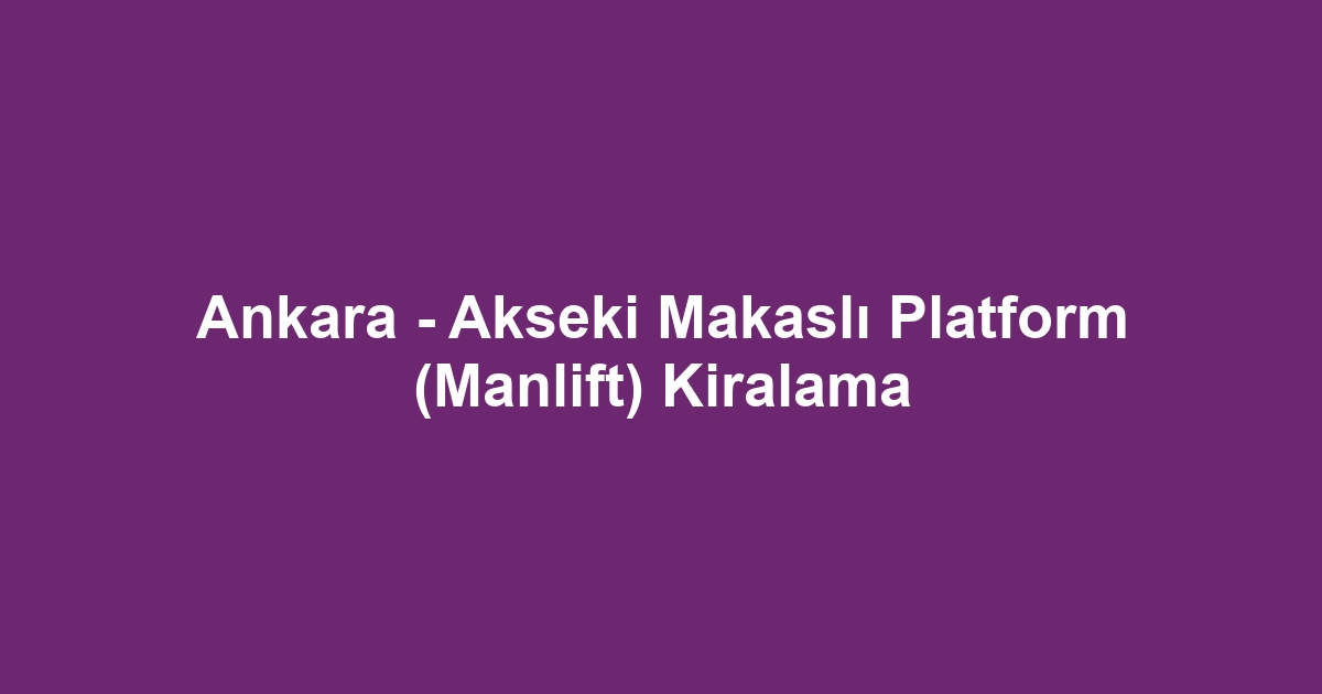 Ankara - Akseki Makaslı Platform (Manlift) Kiralama