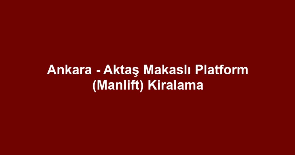 Ankara - Aktaş Makaslı Platform (Manlift) Kiralama