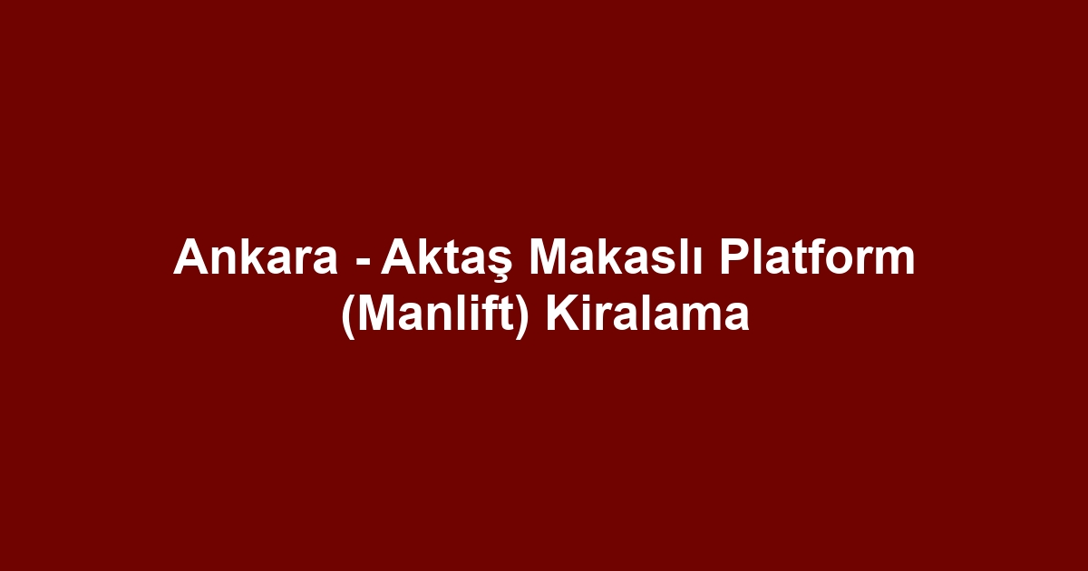 Ankara - Aktaş Makaslı Platform (Manlift) Kiralama