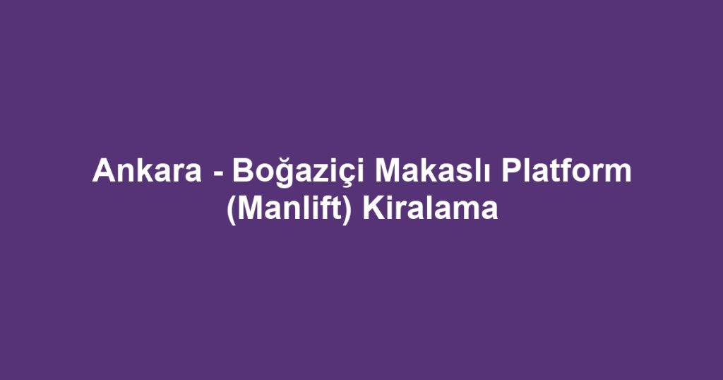 Ankara - Boğaziçi Makaslı Platform (Manlift) Kiralama