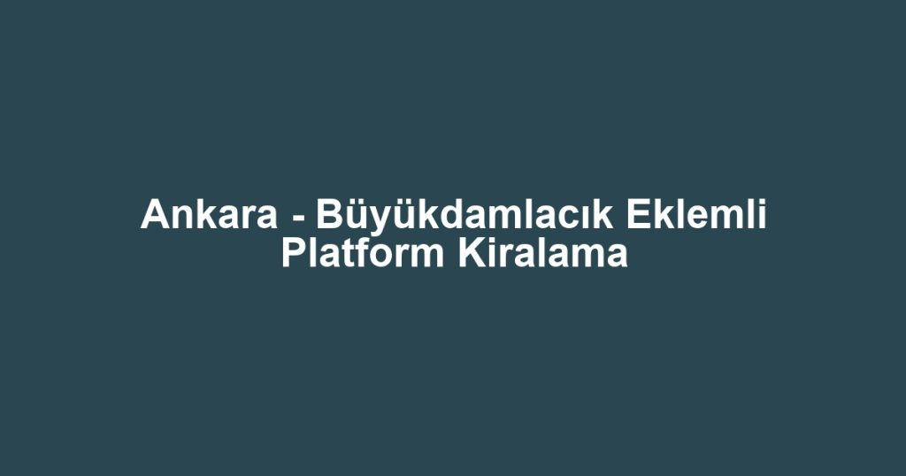 Ankara - Büyükdamlacık Eklemli Platform Kiralama
