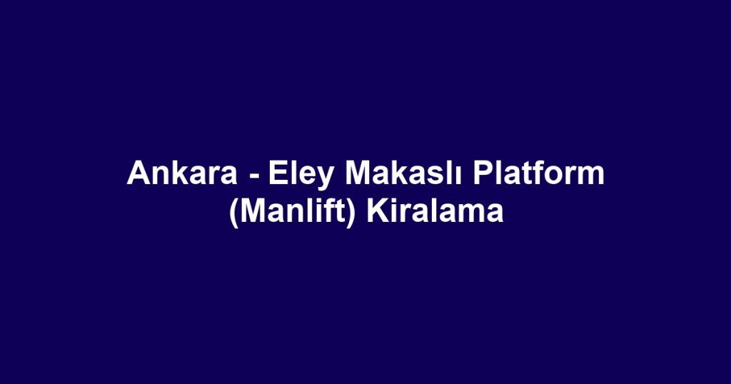 Ankara - Eley Makaslı Platform (Manlift) Kiralama