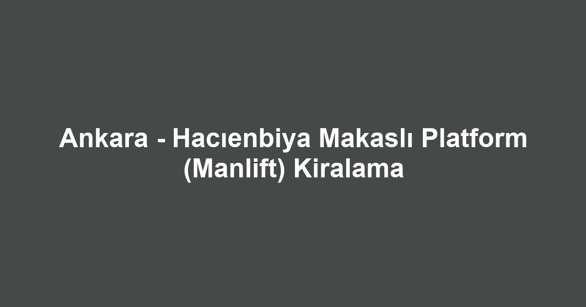 Ankara - Hacıenbiya Makaslı Platform (Manlift) Kiralama