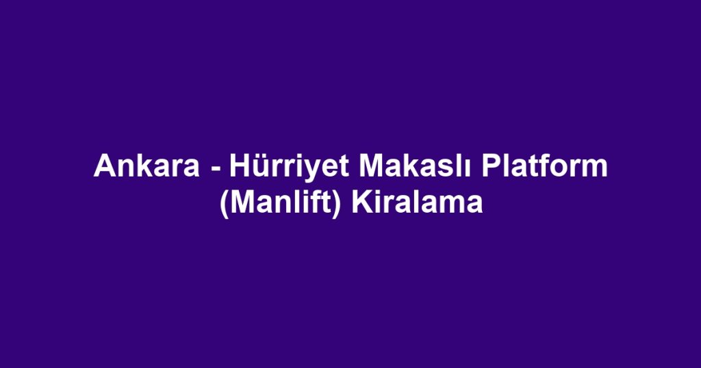 Ankara - Hürriyet Makaslı Platform (Manlift) Kiralama