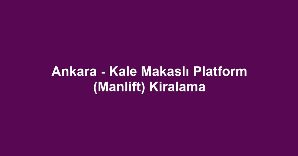 Ankara - Kale Makaslı Platform (Manlift) Kiralama