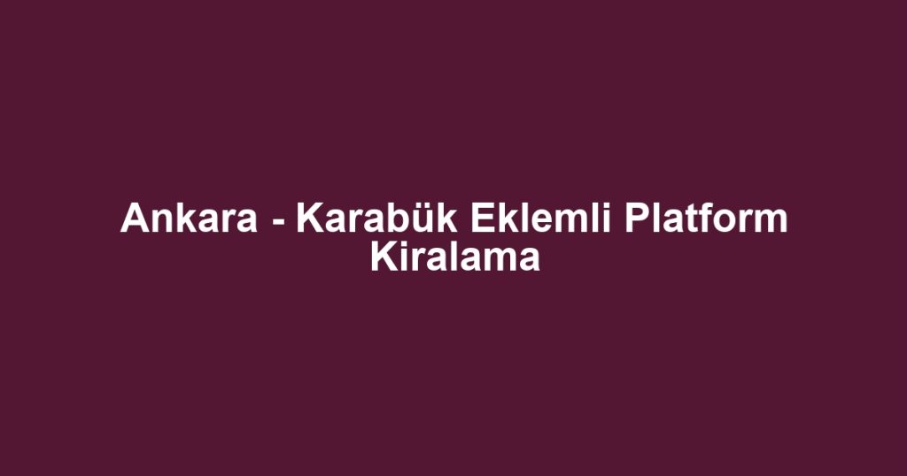 Ankara - Karabük Eklemli Platform Kiralama