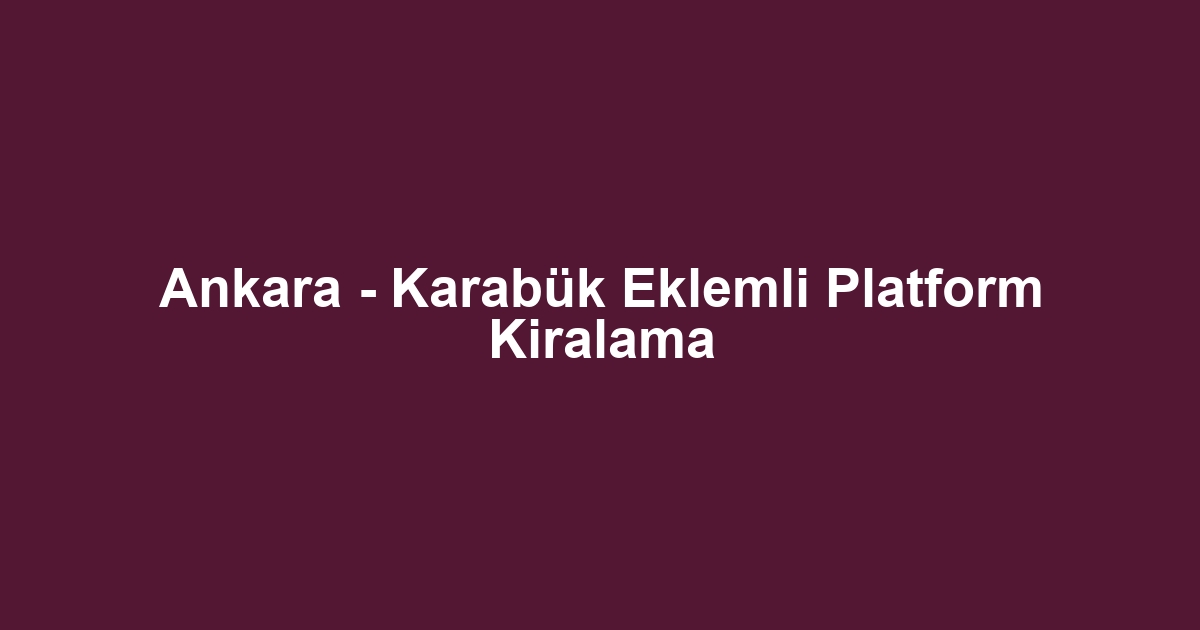 Ankara - Karabük Eklemli Platform Kiralama