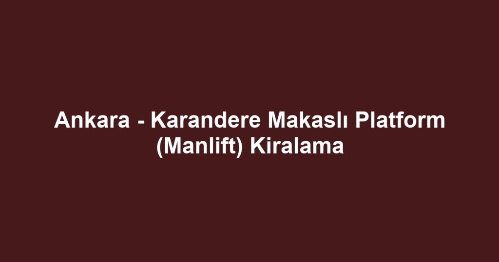Ankara - Karandere Makaslı Platform (Manlift) Kiralama