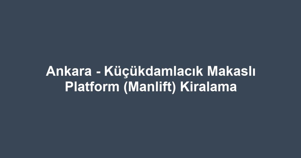 Ankara - Küçükdamlacık Makaslı Platform (Manlift) Kiralama