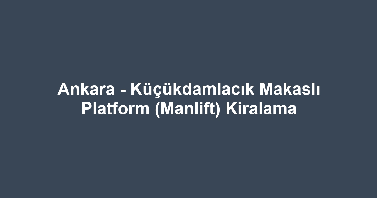 Ankara - Küçükdamlacık Makaslı Platform (Manlift) Kiralama