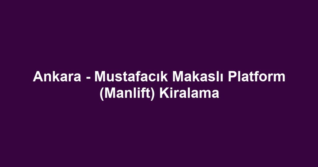 Ankara - Mustafacık Makaslı Platform (Manlift) Kiralama