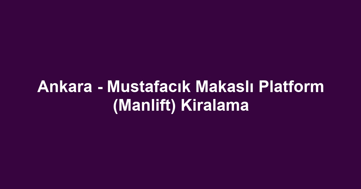 Ankara - Mustafacık Makaslı Platform (Manlift) Kiralama