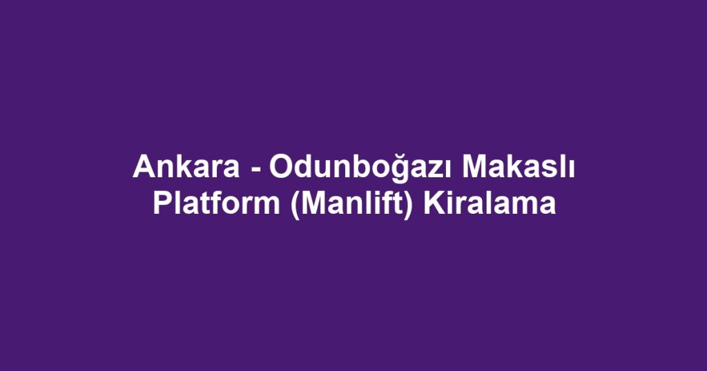 Ankara - Odunboğazı Makaslı Platform (Manlift) Kiralama