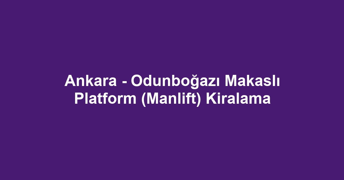 Ankara - Odunboğazı Makaslı Platform (Manlift) Kiralama