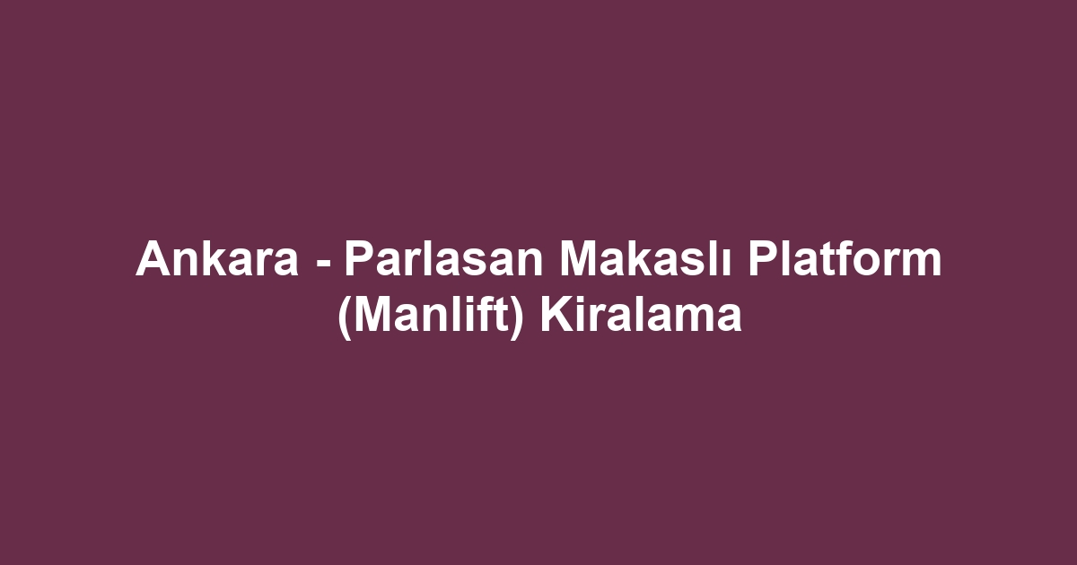 Ankara - Parlasan Makaslı Platform (Manlift) Kiralama