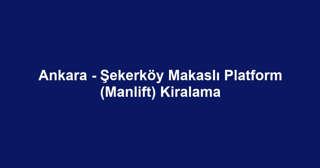 Ankara - Şekerköy Makaslı Platform (Manlift) Kiralama