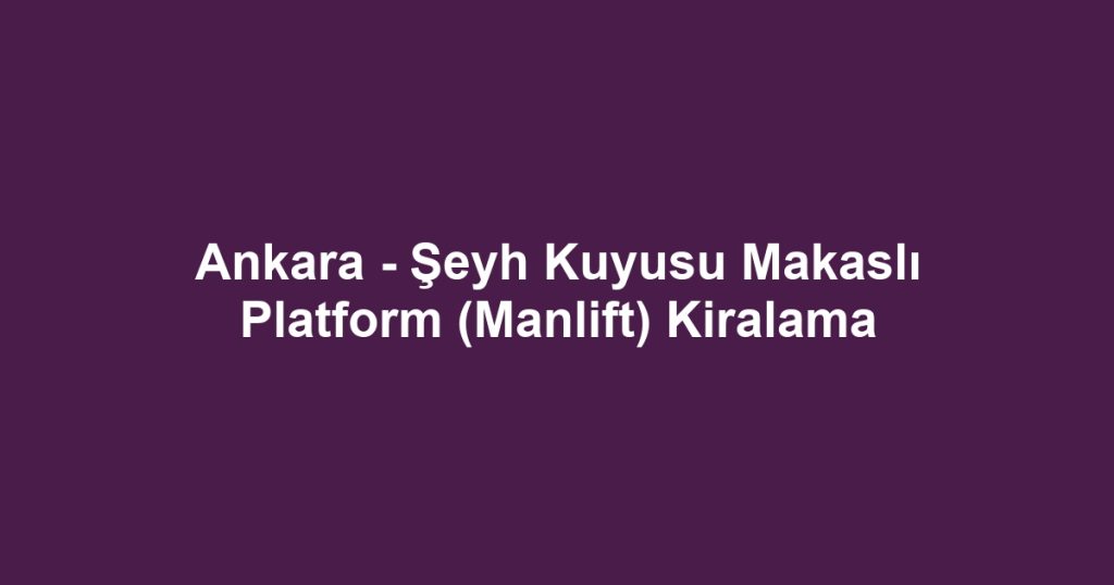 Ankara - Şeyh Kuyusu Makaslı Platform (Manlift) Kiralama