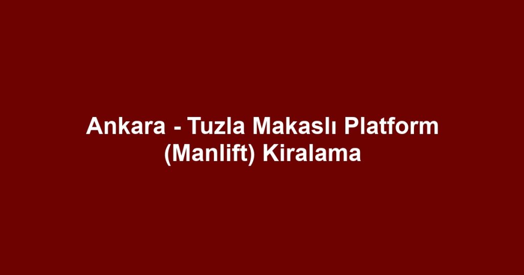 Ankara - Tuzla Makaslı Platform (Manlift) Kiralama